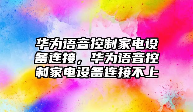 華為語(yǔ)音控制家電設備連接，華為語(yǔ)音控制家電設備連接不上