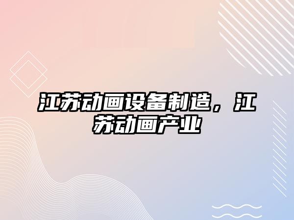 江蘇動(dòng)畫(huà)設備制造，江蘇動(dòng)畫(huà)產(chǎn)業(yè)