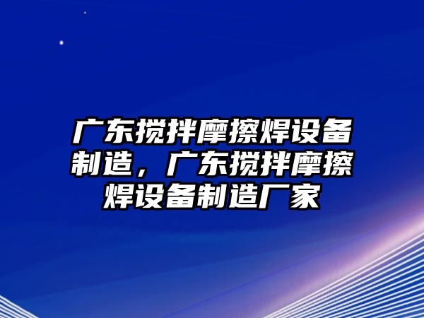 廣東攪拌摩擦焊設備制造，廣東攪拌摩擦焊設備制造廠(chǎng)家