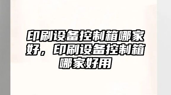 印刷設備控制箱哪家好，印刷設備控制箱哪家好用