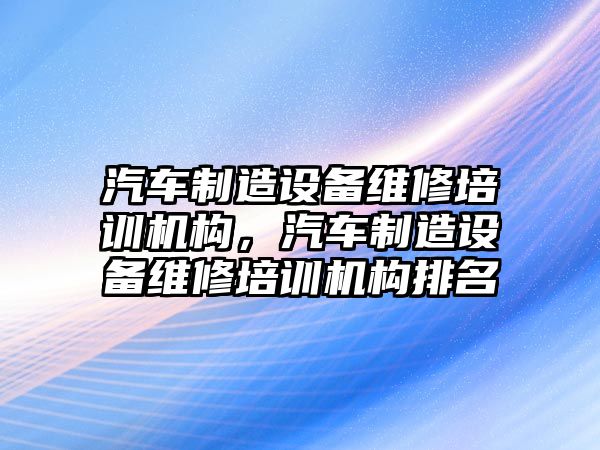 汽車(chē)制造設備維修培訓機構，汽車(chē)制造設備維修培訓機構排名