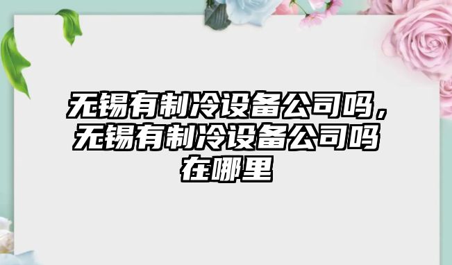 無(wú)錫有制冷設備公司嗎，無(wú)錫有制冷設備公司嗎在哪里