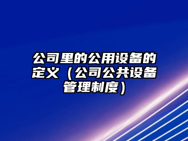 公司里的公用設備的定義（公司公共設備管理制度）