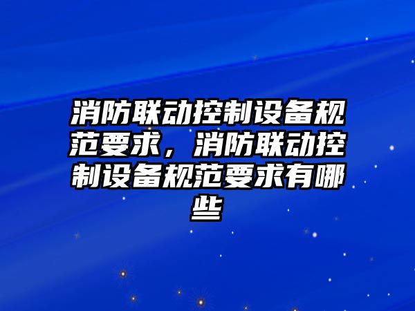 消防聯(lián)動(dòng)控制設備規范要求，消防聯(lián)動(dòng)控制設備規范要求有哪些