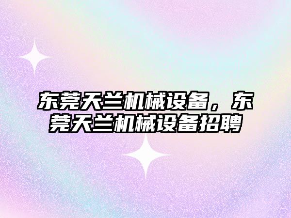 東莞天蘭機械設備，東莞天蘭機械設備招聘