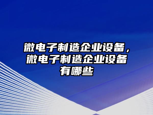 微電子制造企業(yè)設備，微電子制造企業(yè)設備有哪些