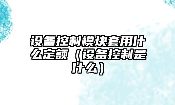 設備控制模塊套用什么定額（設備控制是什么）