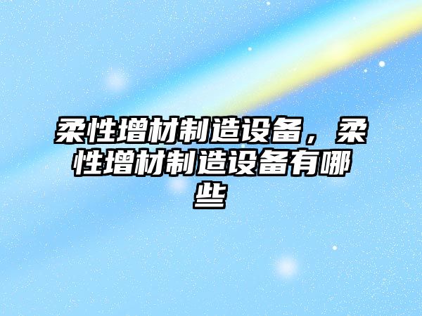 柔性增材制造設備，柔性增材制造設備有哪些