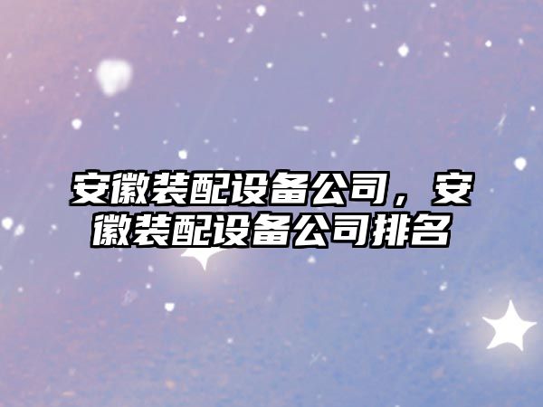 安徽裝配設備公司，安徽裝配設備公司排名