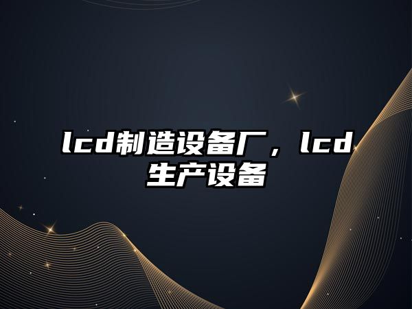 lcd制造設備廠(chǎng)，lcd生產(chǎn)設備