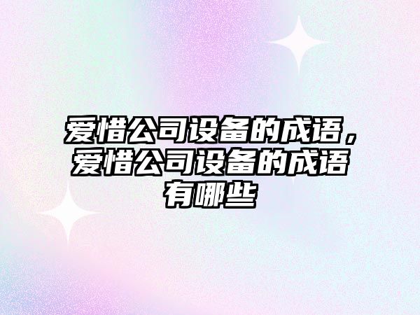 愛(ài)惜公司設備的成語(yǔ)，愛(ài)惜公司設備的成語(yǔ)有哪些