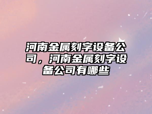 河南金屬刻字設備公司，河南金屬刻字設備公司有哪些