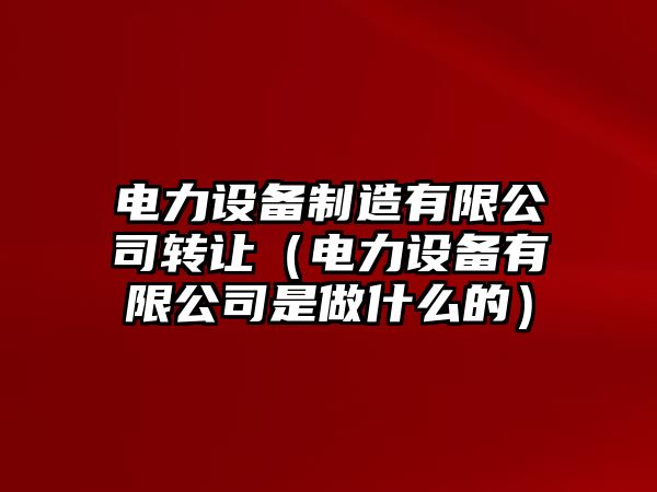電力設備制造有限公司轉讓?zhuān)娏υO備有限公司是做什么的）