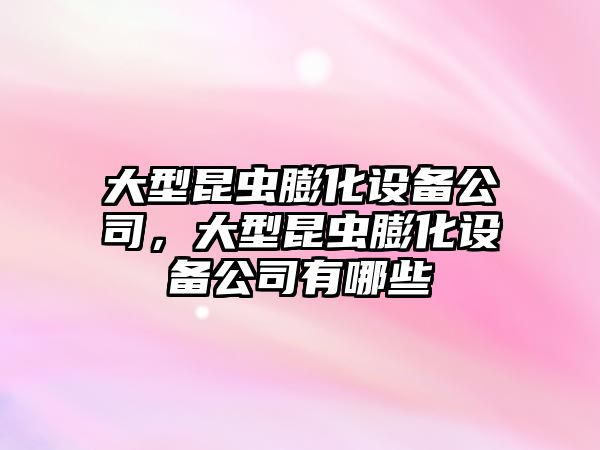大型昆蟲(chóng)膨化設備公司，大型昆蟲(chóng)膨化設備公司有哪些