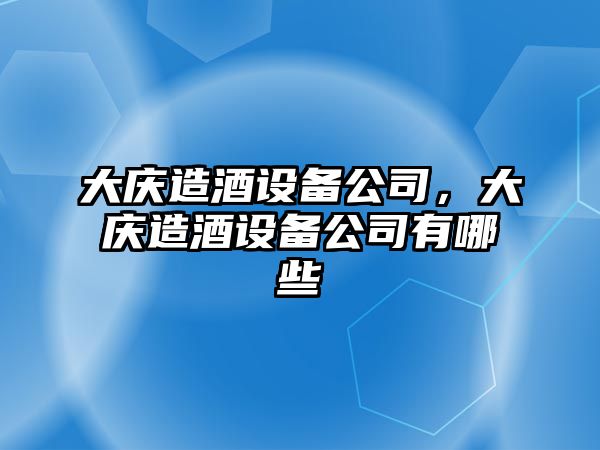 大慶造酒設備公司，大慶造酒設備公司有哪些