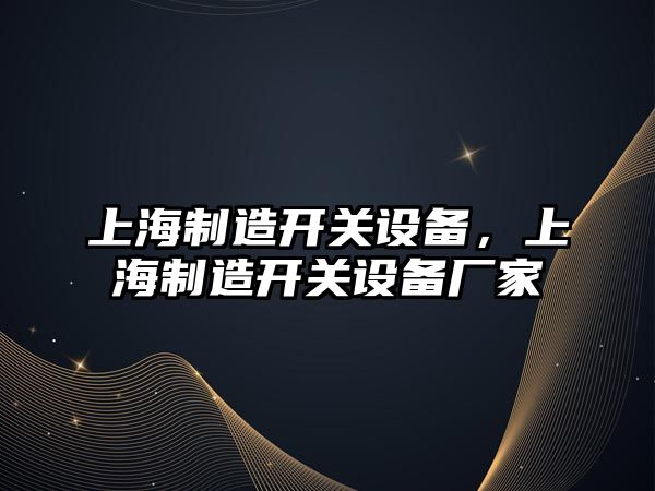 上海制造開(kāi)關(guān)設備，上海制造開(kāi)關(guān)設備廠(chǎng)家