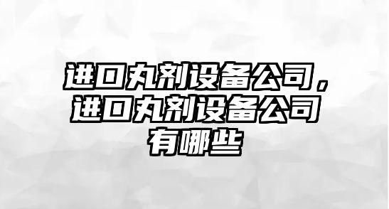 進(jìn)口丸劑設備公司，進(jìn)口丸劑設備公司有哪些