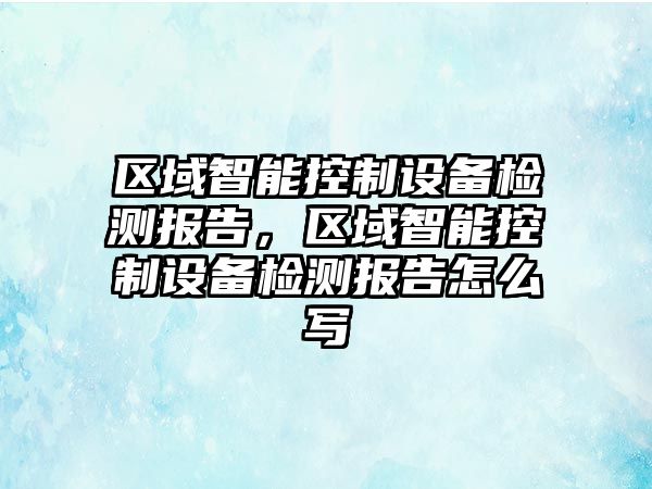 區域智能控制設備檢測報告，區域智能控制設備檢測報告怎么寫(xiě)