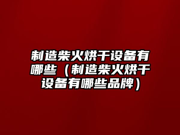 制造柴火烘干設備有哪些（制造柴火烘干設備有哪些品牌）