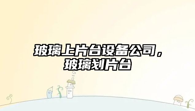 玻璃上片臺設備公司，玻璃劃片臺