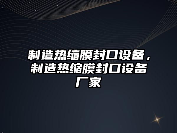 制造熱縮膜封口設備，制造熱縮膜封口設備廠(chǎng)家