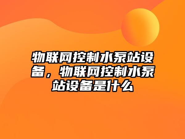 物聯(lián)網(wǎng)控制水泵站設備，物聯(lián)網(wǎng)控制水泵站設備是什么