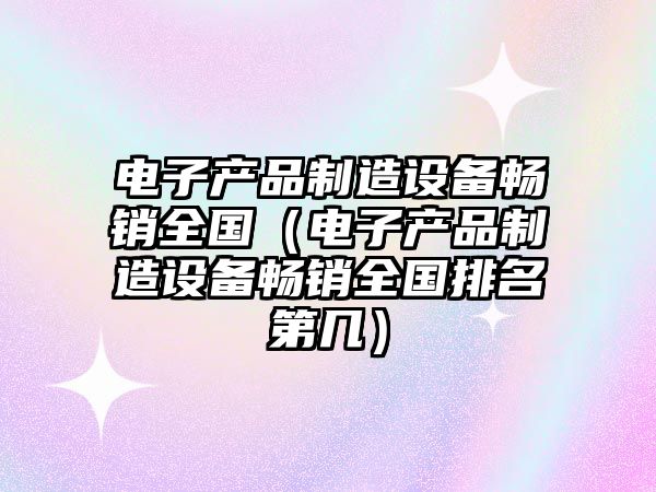 電子產(chǎn)品制造設備暢銷(xiāo)全國（電子產(chǎn)品制造設備暢銷(xiāo)全國排名第幾）