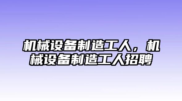 機械設備制造工人，機械設備制造工人招聘