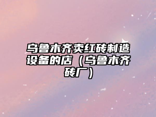 烏魯木齊賣(mài)紅磚制造設備的店（烏魯木齊磚廠(chǎng)）