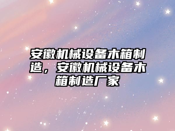 安徽機械設備木箱制造，安徽機械設備木箱制造廠(chǎng)家