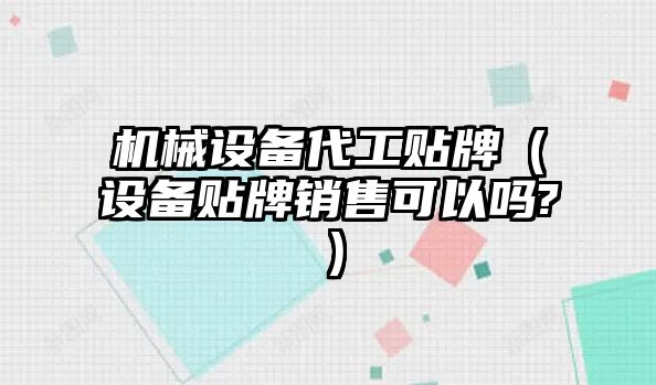 機械設備代工貼牌（設備貼牌銷(xiāo)售可以嗎?）