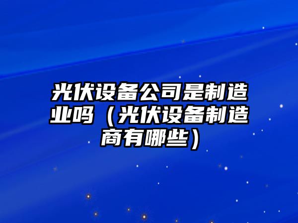 光伏設備公司是制造業(yè)嗎（光伏設備制造商有哪些）