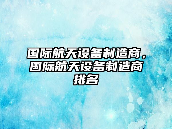 國際航天設備制造商，國際航天設備制造商排名