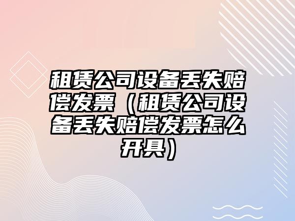 租賃公司設備丟失賠償發(fā)票（租賃公司設備丟失賠償發(fā)票怎么開(kāi)具）