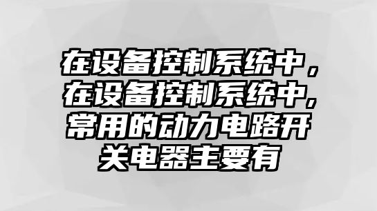 在設備控制系統中，在設備控制系統中,常用的動(dòng)力電路開(kāi)關(guān)電器主要有