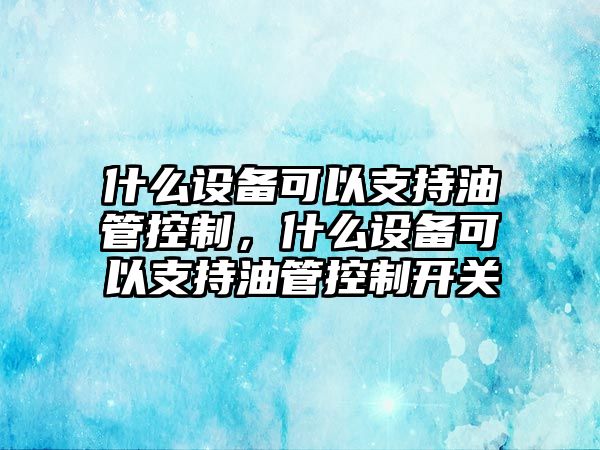 什么設備可以支持油管控制，什么設備可以支持油管控制開(kāi)關(guān)
