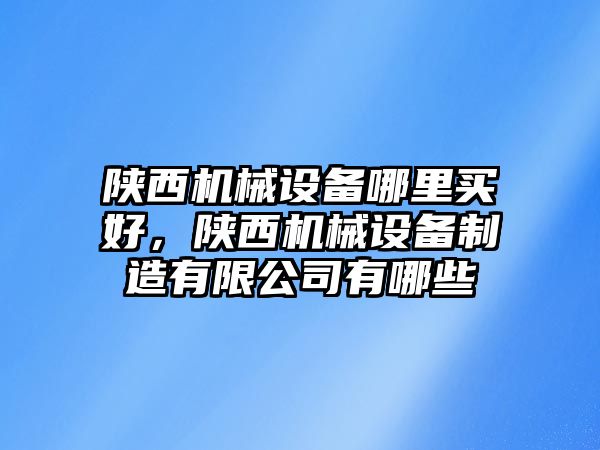 陜西機械設備哪里買(mǎi)好，陜西機械設備制造有限公司有哪些