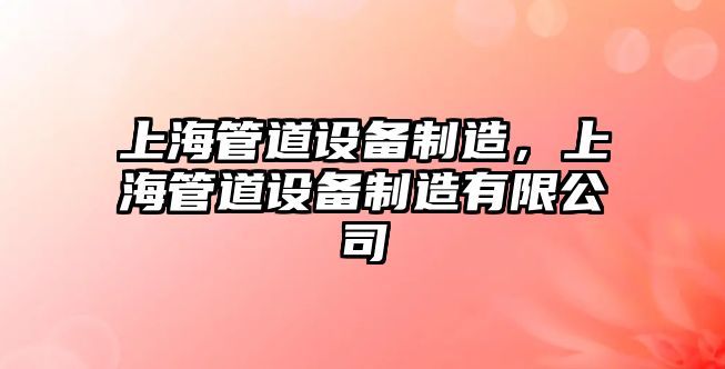 上海管道設備制造，上海管道設備制造有限公司