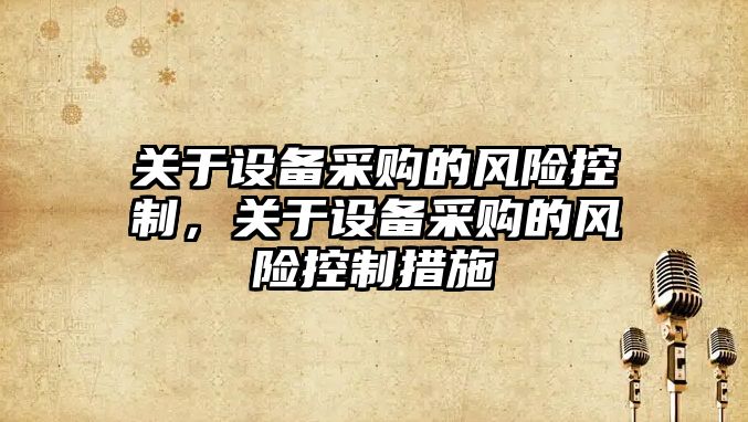 關(guān)于設備采購的風(fēng)險控制，關(guān)于設備采購的風(fēng)險控制措施