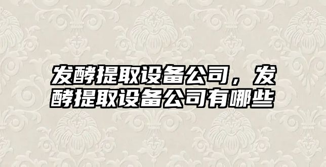 發(fā)酵提取設備公司，發(fā)酵提取設備公司有哪些