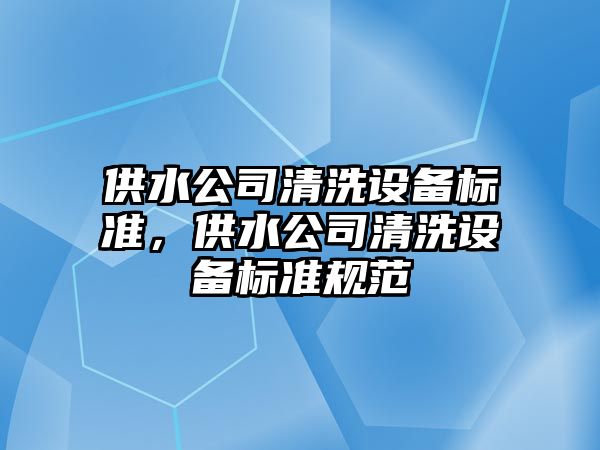供水公司清洗設備標準，供水公司清洗設備標準規范