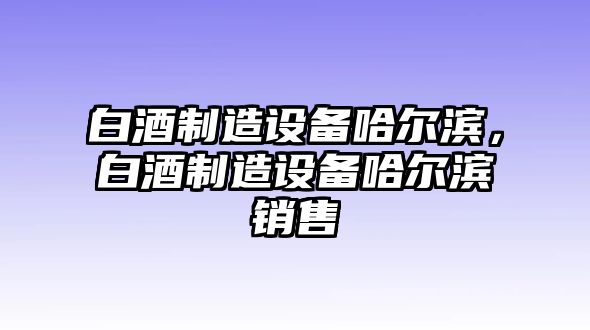 白酒制造設備哈爾濱，白酒制造設備哈爾濱銷(xiāo)售