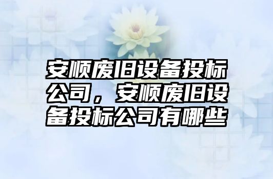 安順廢舊設備投標公司，安順廢舊設備投標公司有哪些