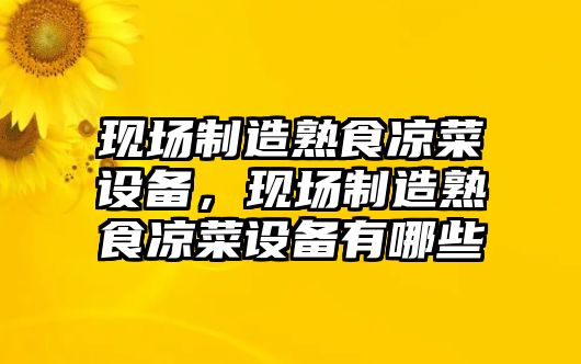 現場(chǎng)制造熟食涼菜設備，現場(chǎng)制造熟食涼菜設備有哪些