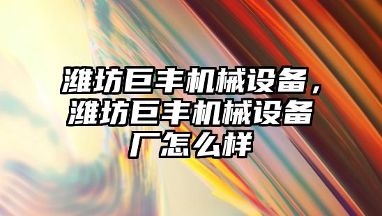 濰坊巨豐機械設備，濰坊巨豐機械設備廠(chǎng)怎么樣