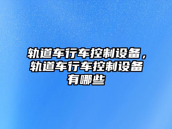 軌道車(chē)行車(chē)控制設備，軌道車(chē)行車(chē)控制設備有哪些