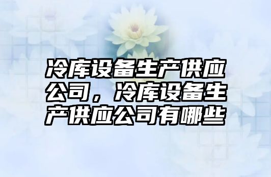 冷庫設備生產(chǎn)供應公司，冷庫設備生產(chǎn)供應公司有哪些