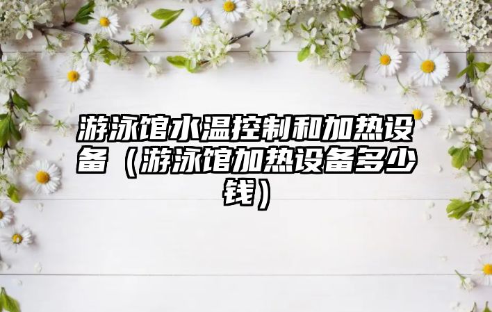游泳館水溫控制和加熱設備（游泳館加熱設備多少錢(qián)）