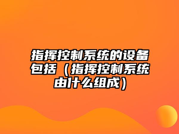 指揮控制系統的設備包括（指揮控制系統由什么組成）