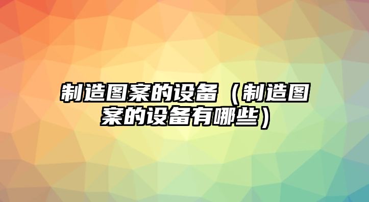 制造圖案的設備（制造圖案的設備有哪些）